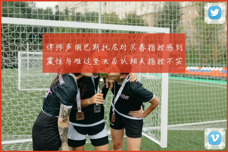 律师声明巴斯托尼对买春指控感到震惊与难过坚决否认相关指控不实