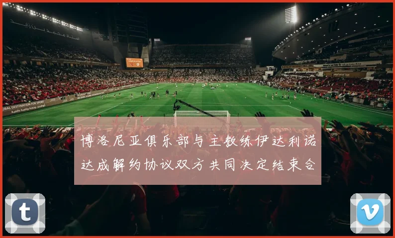 博洛尼亚俱乐部与主教练伊达利诺达成解约协议双方共同决定结束合作关系