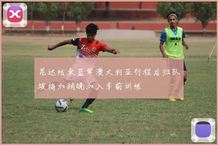 昆达结束蓝军澳大利亚行程后归队埃梅加稍晚加入季前训练