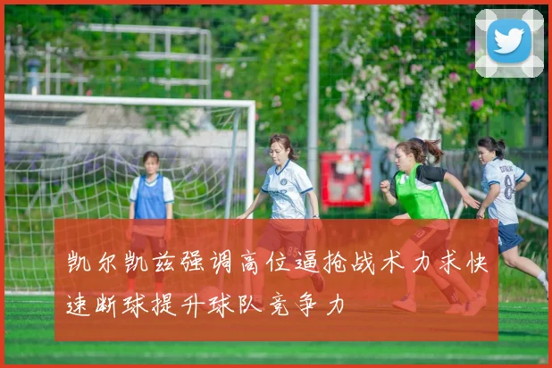 凯尔凯兹强调高位逼抢战术力求快速断球提升球队竞争力