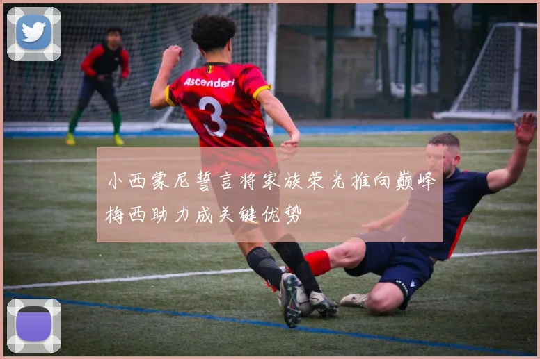 小西蒙尼誓言将家族荣光推向巅峰梅西助力成关键优势