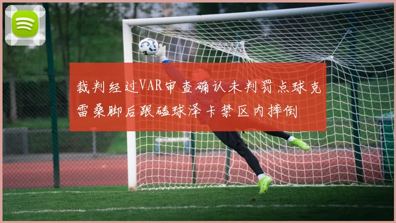 裁判经过VAR审查确认未判罚点球克雷桑脚后跟磕球泽卡禁区内摔倒