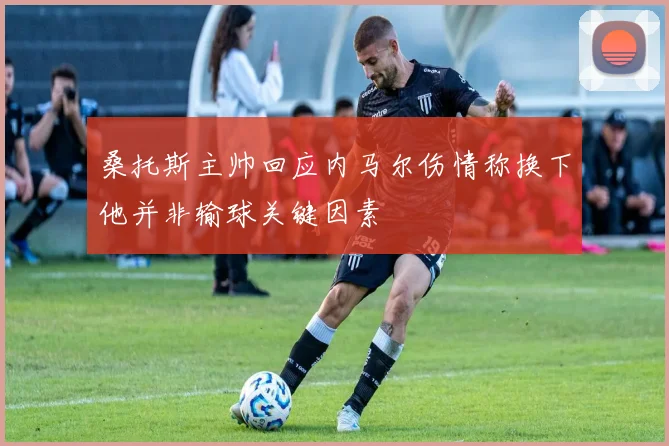 桑托斯主帅回应内马尔伤情称换下他并非输球关键因素