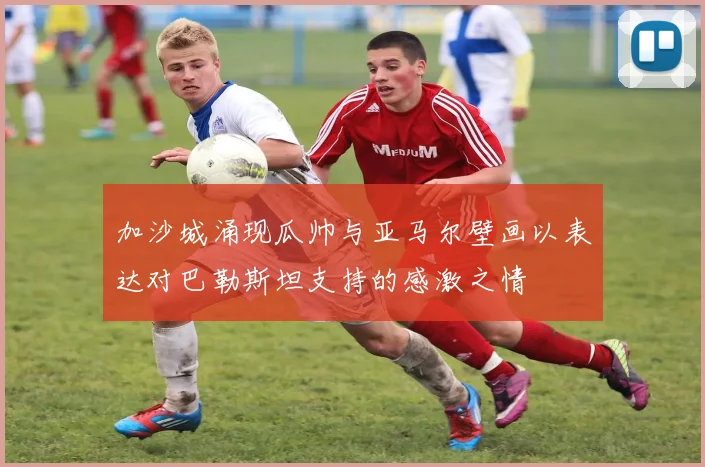 加沙城涌现瓜帅与亚马尔壁画以表达对巴勒斯坦支持的感激之情