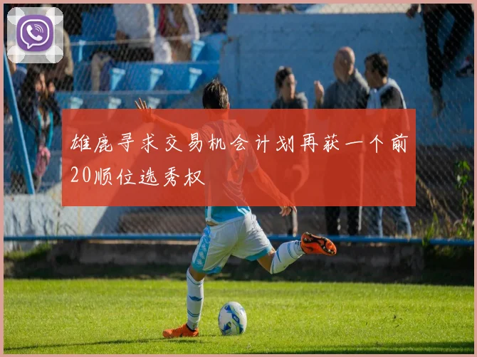 雄鹿寻求交易机会计划再获一个前20顺位选秀权