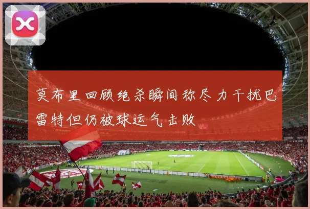 莫布里回顾绝杀瞬间称尽力干扰巴雷特但仍被球运气击败
