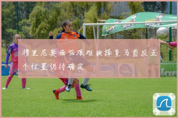 穆里尼奥面临艰难抉择皇马首发五个位置仍待确定
