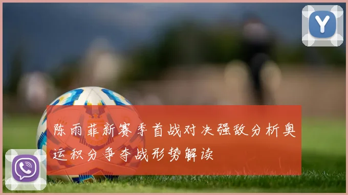 陈雨菲新赛季首战对决强敌分析奥运积分争夺战形势解读