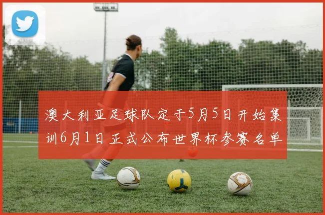 澳大利亚足球队定于5月5日开始集训6月1日正式公布世界杯参赛名单