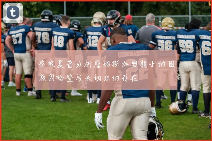 香农夏普分析詹姆斯加盟骑士的困惑因哈登与米切尔的存在