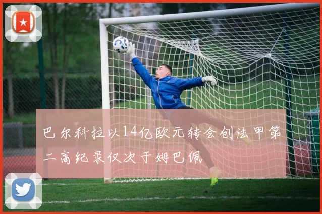 巴尔科拉以14亿欧元转会创法甲第二高纪录仅次于姆巴佩