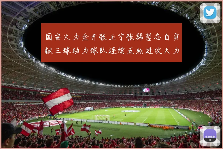 国安火力全开张玉宁张稀哲各自贡献三球助力球队连续五轮进攻火力猛增