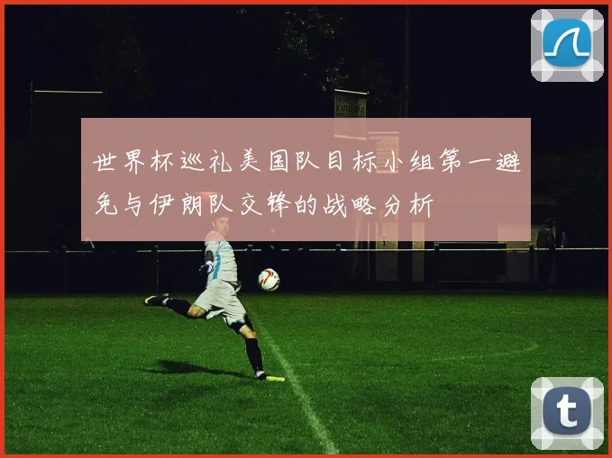 世界杯巡礼美国队目标小组第一避免与伊朗队交锋的战略分析