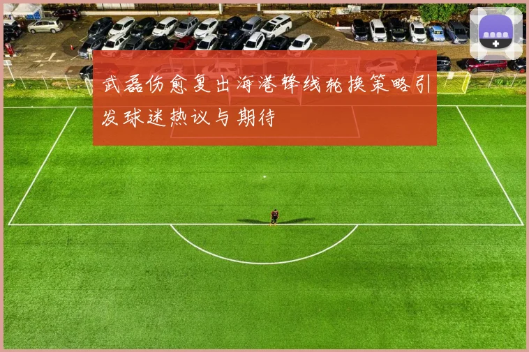 武磊伤愈复出海港锋线轮换策略引发球迷热议与期待