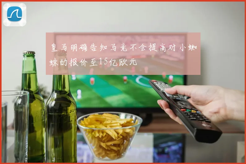 皇马明确告知马竞不会提高对小蜘蛛的报价至15亿欧元