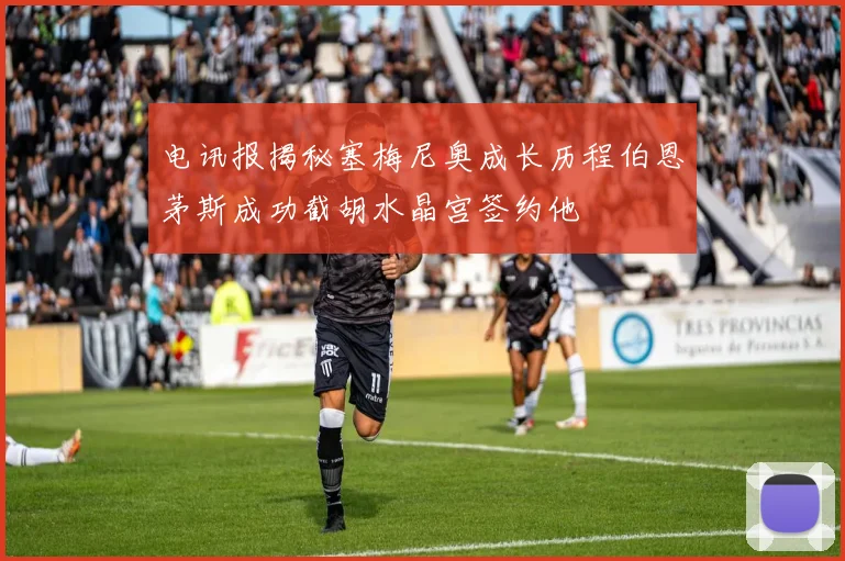 电讯报揭秘塞梅尼奥成长历程伯恩茅斯成功截胡水晶宫签约他