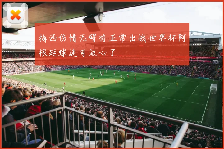 梅西伤情无碍将正常出战世界杯阿根廷球迷可放心了