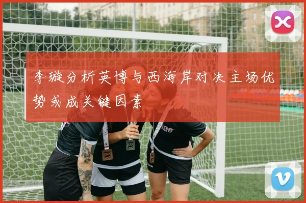 李璇分析英博与西海岸对决主场优势或成关键因素