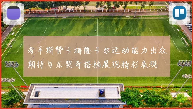 考辛斯赞卡梅隆卡尔运动能力出众期待与东契奇搭档展现精彩表现