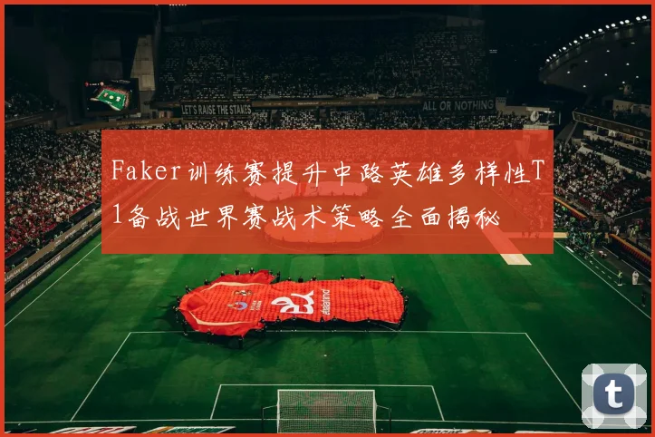Faker训练赛提升中路英雄多样性T1备战世界赛战术策略全面揭秘