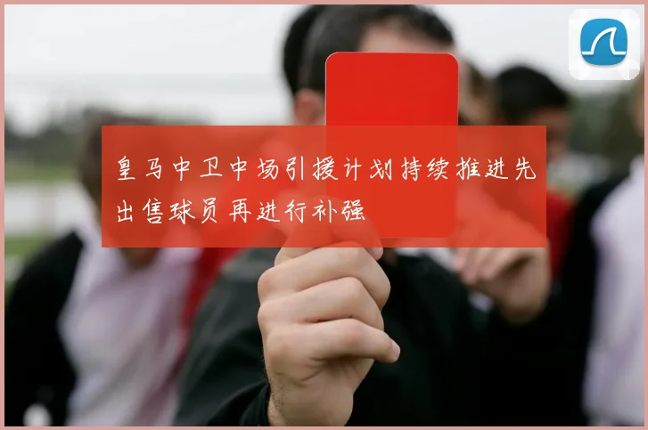 皇马中卫中场引援计划持续推进先出售球员再进行补强
