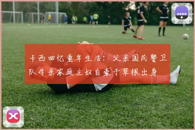 卡西回忆童年生活：父亲国民警卫队母亲家庭主妇自豪于草根出身