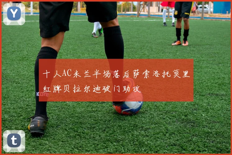 十人AC米兰半场落后萨索洛托莫里红牌贝拉尔迪破门助攻