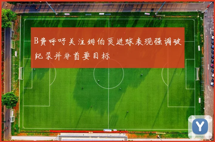 B费呼吁关注姆伯莫进球表现强调破纪录并非首要目标