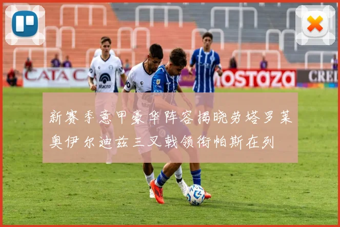 新赛季意甲豪华阵容揭晓劳塔罗莱奥伊尔迪兹三叉戟领衔帕斯在列