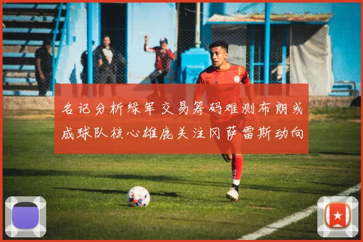 名记分析绿军交易筹码难测布朗或成球队核心雄鹿关注冈萨雷斯动向