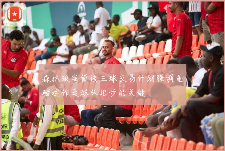 森林狼高管谈三球交易计划强调重磅运作是球队进步的关键