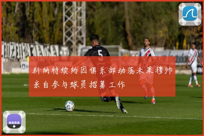 科纳特续约因俱乐部动荡未果穆帅亲自参与球员招募工作