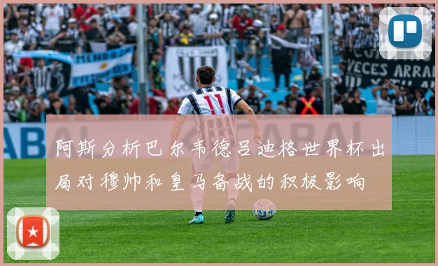 阿斯分析巴尔韦德吕迪格世界杯出局对穆帅和皇马备战的积极影响