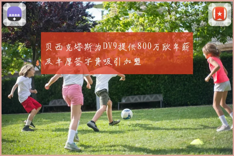 贝西克塔斯为DV9提供800万欧年薪及丰厚签字费吸引加盟