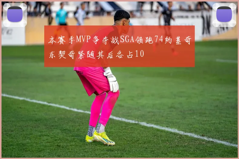 本赛季MVP争夺战SGA领跑74约基奇东契奇紧随其后各占10