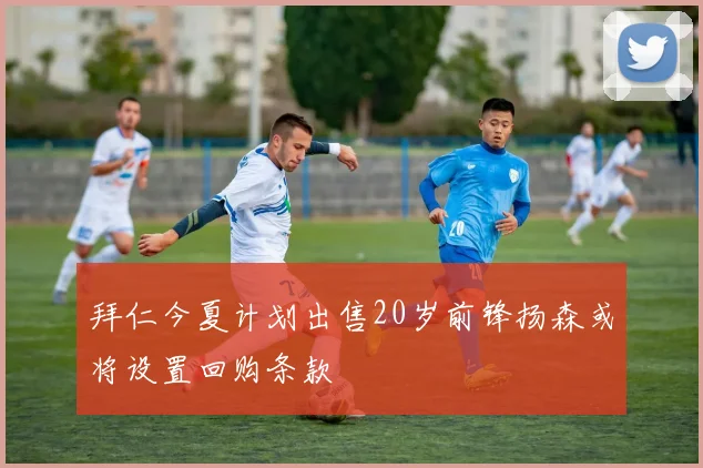 拜仁今夏计划出售20岁前锋扬森或将设置回购条款