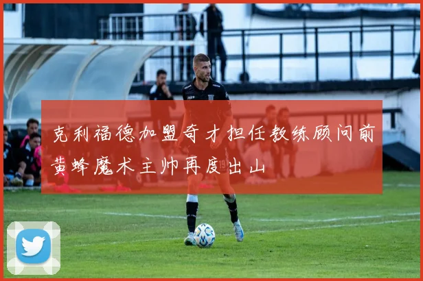 克利福德加盟奇才担任教练顾问前黄蜂魔术主帅再度出山