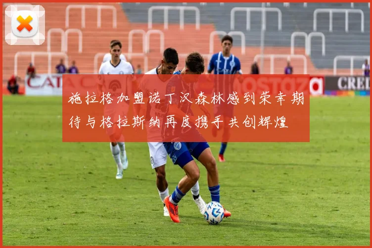 施拉格加盟诺丁汉森林感到荣幸期待与格拉斯纳再度携手共创辉煌