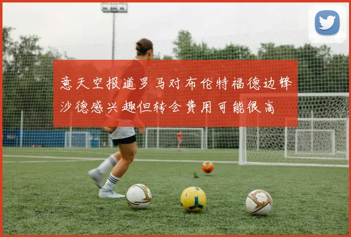 意天空报道罗马对布伦特福德边锋沙德感兴趣但转会费用可能很高